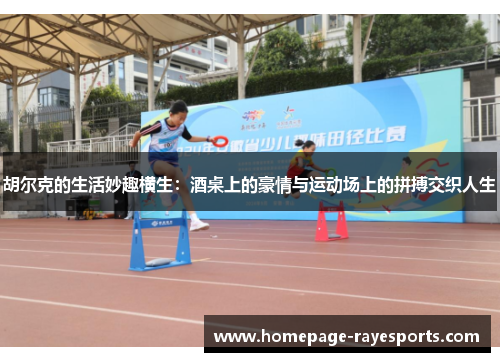 胡尔克的生活妙趣横生:酒桌上的豪情与运动场上的拼搏交织人生 胡尔克的生活妙趣横生:酒桌上的豪情与运动场上的拼搏交织人生