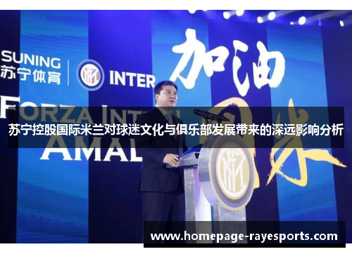 苏宁控股国际米兰对球迷文化与俱乐部发展带来的深远影响分析