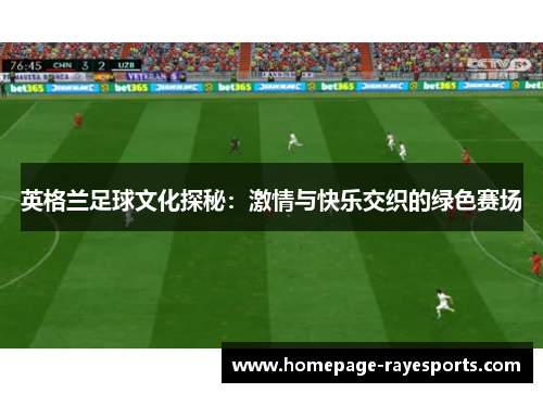 英格兰足球文化探秘:激情与快乐交织的绿色赛场 英格兰足球文化探秘:激情与快乐交织的绿色赛场
