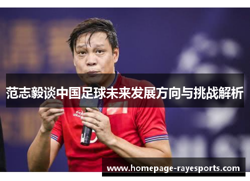 范志毅谈中国足球未来发展方向与挑战解析 范志毅谈中国足球未来发展方向与挑战解析