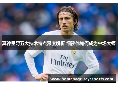 莫德里奇五大技术特点深度解析 细谈他如何成为中场大师 莫德里奇五大技术特点深度解析 细谈他如何成为中场大师