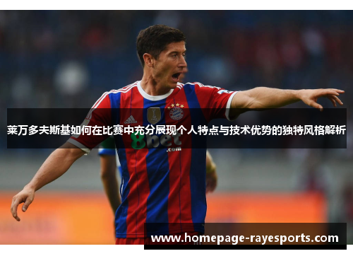 莱万多夫斯基如何在比赛中充分展现个人特点与技术优势的独特风格解析