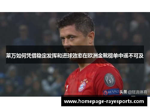 莱万如何凭借稳定发挥和进球效率在欧洲金靴榜单中遥不可及 莱万如何凭借稳定发挥和进球效率在欧洲金靴榜单中遥不可及