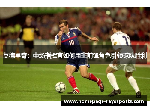 莫德里奇：中场指挥官如何用非前锋角色引领球队胜利