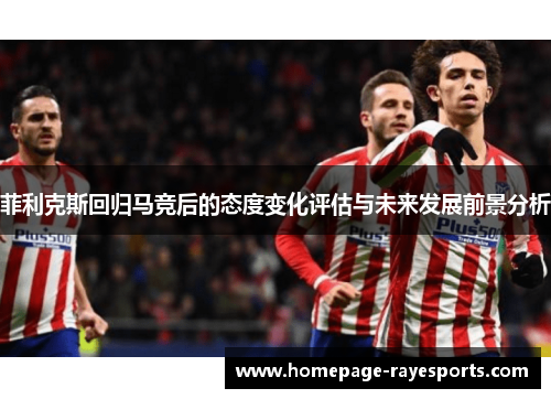 菲利克斯回归马竞后的态度变化评估与未来发展前景分析 菲利克斯回归马竞后的态度变化评估与未来发展前景分析