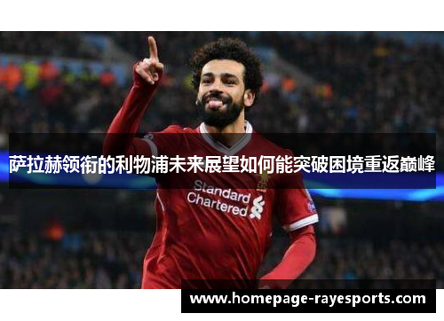 萨拉赫领衔的利物浦未来展望如何能突破困境重返巅峰 萨拉赫领衔的利物浦未来展望如何能突破困境重返巅峰