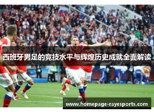 西班牙男足的竞技水平与辉煌历史成就全面解读 西班牙男足的竞技水平与辉煌历史成就全面解读