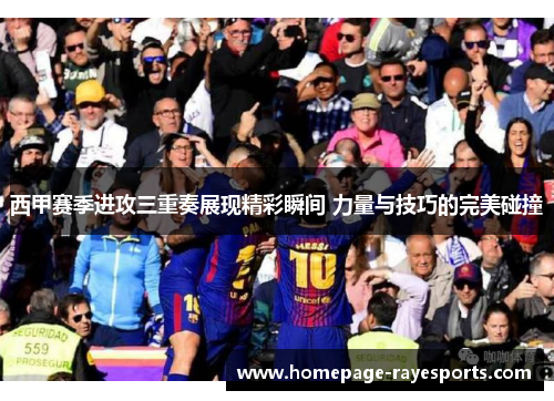 西甲赛季进攻三重奏展现精彩瞬间 力量与技巧的完美碰撞 西甲赛季进攻三重奏展现精彩瞬间 力量与技巧的完美碰撞