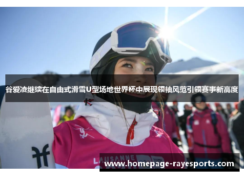 谷爱凌继续在自由式滑雪U型场地世界杯中展现领袖风范引领赛事新高度 谷爱凌继续在自由式滑雪U型场地世界杯中展现领袖风范引领赛事新高度