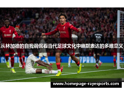 从林加德的自我调侃看当代足球文化中幽默表达的多维意义 从林加德的自我调侃看当代足球文化中幽默表达的多维意义