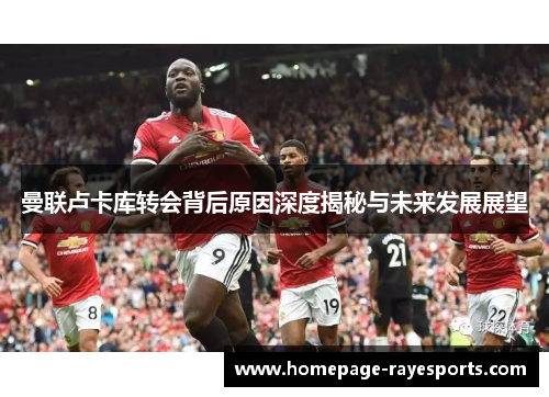 曼联卢卡库转会背后原因深度揭秘与未来发展展望 曼联卢卡库转会背后原因深度揭秘与未来发展展望