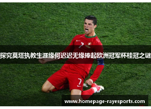 探究莫塔执教生涯缘何迟迟无缘捧起欧洲冠军杯桂冠之谜 探究莫塔执教生涯缘何迟迟无缘捧起欧洲冠军杯桂冠之谜