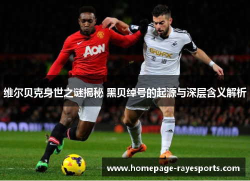 维尔贝克身世之谜揭秘 黑贝绰号的起源与深层含义解析 维尔贝克身世之谜揭秘 黑贝绰号的起源与深层含义解析