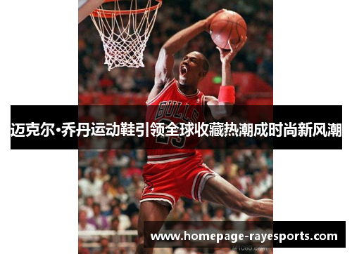 迈克尔·乔丹运动鞋引领全球收藏热潮成时尚新风潮 迈克尔·乔丹运动鞋引领全球收藏热潮成时尚新风潮