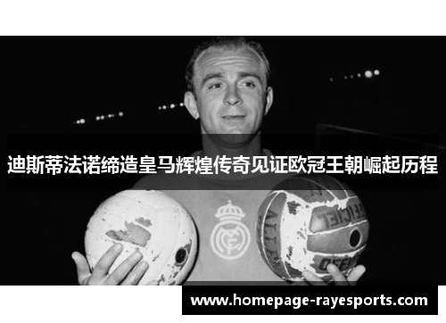 迪斯蒂法诺缔造皇马辉煌传奇见证欧冠王朝崛起历程 迪斯蒂法诺缔造皇马辉煌传奇见证欧冠王朝崛起历程