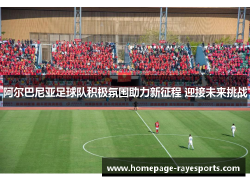 阿尔巴尼亚足球队积极氛围助力新征程 迎接未来挑战 阿尔巴尼亚足球队积极氛围助力新征程 迎接未来挑战