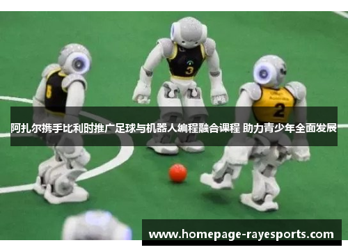 阿扎尔携手比利时推广足球与机器人编程融合课程 助力青少年全面发展 阿扎尔携手比利时推广足球与机器人编程融合课程 助力青少年全面发展