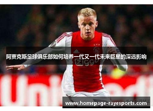 阿贾克斯足球俱乐部如何培养一代又一代未来巨星的深远影响 阿贾克斯足球俱乐部如何培养一代又一代未来巨星的深远影响