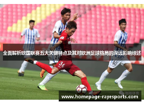 全面解析欧国联赛五大关键特点及其对欧洲足球格局的深远影响综述 全面解析欧国联赛五大关键特点及其对欧洲足球格局的深远影响综述
