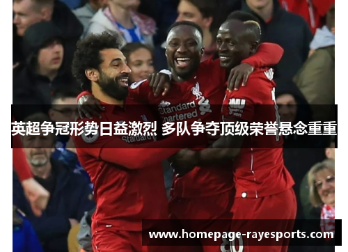 英超争冠形势日益激烈 多队争夺顶级荣誉悬念重重