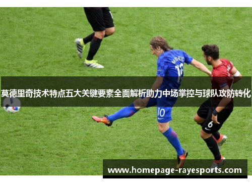 莫德里奇技术特点五大关键要素全面解析助力中场掌控与球队攻防转化