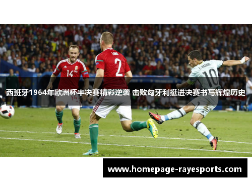 西班牙1964年欧洲杯半决赛精彩逆袭 击败匈牙利挺进决赛书写辉煌历史