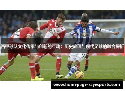 西甲球队文化传承与创新的互动：历史底蕴与现代足球的融合探析
