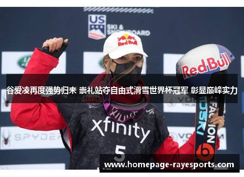 谷爱凌再度强势归来 崇礼站夺自由式滑雪世界杯冠军 彰显巅峰实力