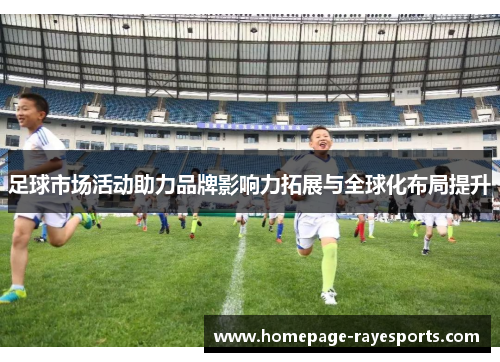 足球市场活动助力品牌影响力拓展与全球化布局提升