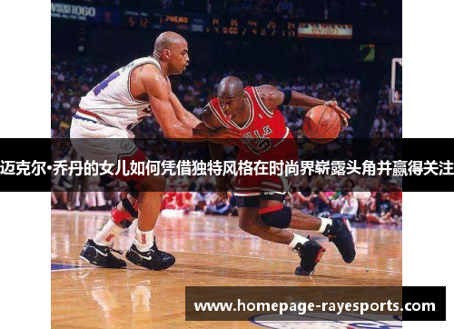 迈克尔·乔丹的女儿如何凭借独特风格在时尚界崭露头角并赢得关注