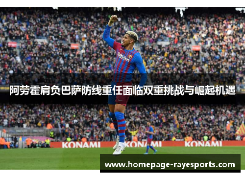 阿劳霍肩负巴萨防线重任面临双重挑战与崛起机遇