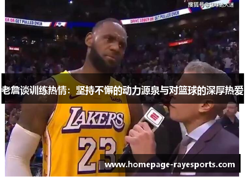 老詹谈训练热情：坚持不懈的动力源泉与对篮球的深厚热爱