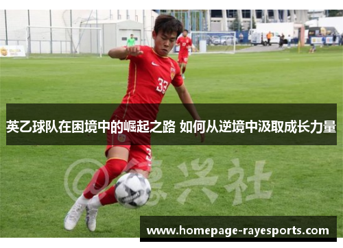 英乙球队在困境中的崛起之路 如何从逆境中汲取成长力量
