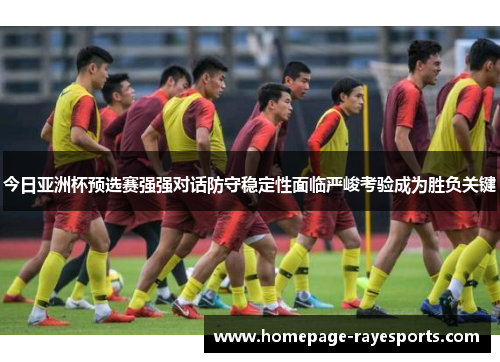 今日亚洲杯预选赛强强对话防守稳定性面临严峻考验成为胜负关键 今日亚洲杯预选赛强强对话防守稳定性面临严峻考验成为胜负关键