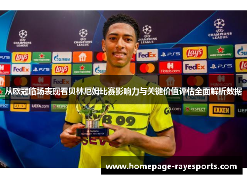 从欧冠临场表现看贝林厄姆比赛影响力与关键价值评估全面解析数据 从欧冠临场表现看贝林厄姆比赛影响力与关键价值评估全面解析数据