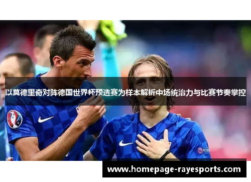以莫德里奇对阵德国世界杯预选赛为样本解析中场统治力与比赛节奏掌控
