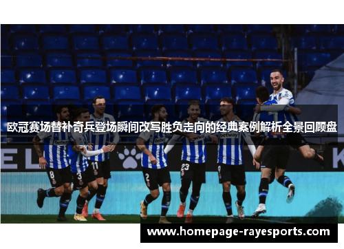 欧冠赛场替补奇兵登场瞬间改写胜负走向的经典案例解析全景回顾盘 欧冠赛场替补奇兵登场瞬间改写胜负走向的经典案例解析全景回顾盘