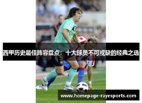 西甲历史最佳阵容盘点：十大球员不可或缺的经典之选