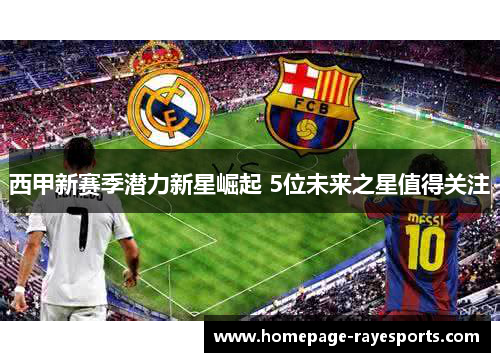 西甲新赛季潜力新星崛起 5位未来之星值得关注 西甲新赛季潜力新星崛起 5位未来之星值得关注