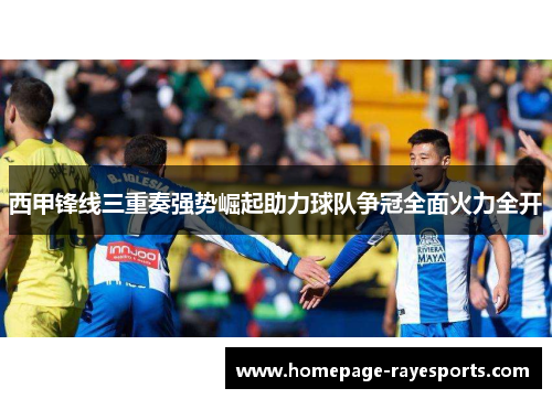 西甲锋线三重奏强势崛起助力球队争冠全面火力全开 西甲锋线三重奏强势崛起助力球队争冠全面火力全开