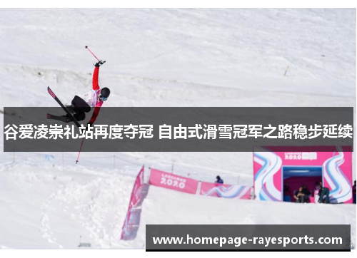 谷爱凌崇礼站再度夺冠 自由式滑雪冠军之路稳步延续