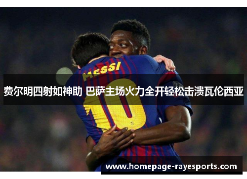 费尔明四射如神助 巴萨主场火力全开轻松击溃瓦伦西亚 费尔明四射如神助 巴萨主场火力全开轻松击溃瓦伦西亚