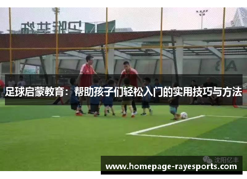 足球启蒙教育：帮助孩子们轻松入门的实用技巧与方法