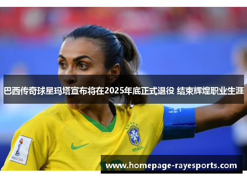 巴西传奇球星玛塔宣布将在2025年底正式退役 结束辉煌职业生涯