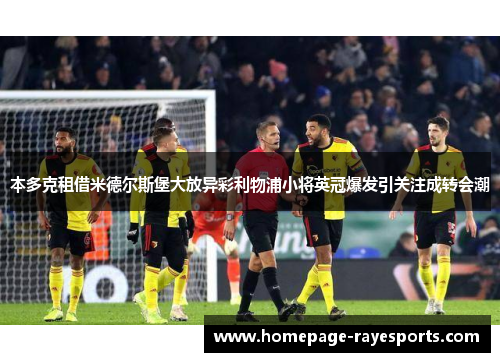 本多克租借米德尔斯堡大放异彩利物浦小将英冠爆发引关注成转会潮