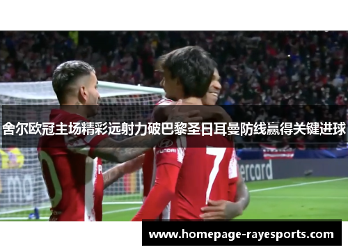 舍尔欧冠主场精彩远射力破巴黎圣日耳曼防线赢得关键进球