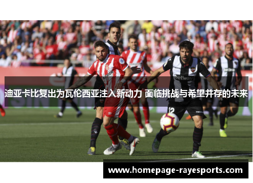 迪亚卡比复出为瓦伦西亚注入新动力 面临挑战与希望并存的未来