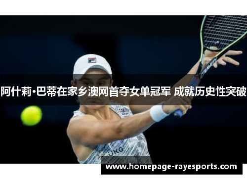 阿什莉·巴蒂在家乡澳网首夺女单冠军 成就历史性突破 阿什莉·巴蒂在家乡澳网首夺女单冠军 成就历史性突破