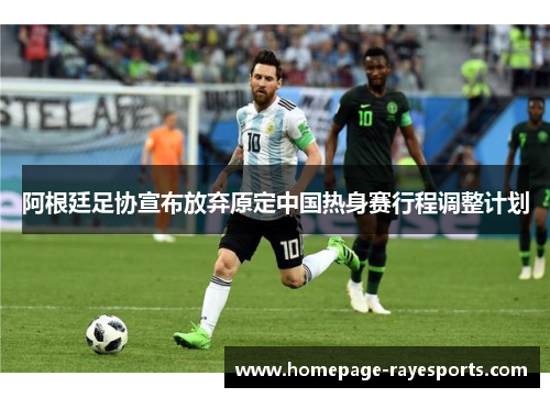 阿根廷足协宣布放弃原定中国热身赛行程调整计划 阿根廷足协宣布放弃原定中国热身赛行程调整计划