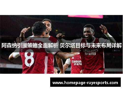 阿森纳引援策略全面解析 贝尔塔目标与未来布局详解 阿森纳引援策略全面解析 贝尔塔目标与未来布局详解